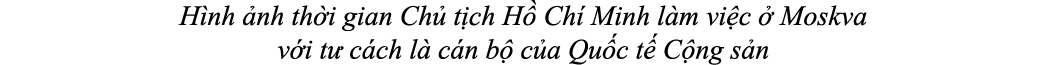 H nh nh th i gian Ch  t ch H  Ch  Minh l m vi c   Moskva v i t  c ch l  c n b  c a Qu c t  C ng s n
