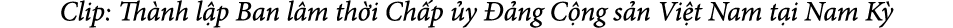 Clip: Th nh l p Ban l m th i Ch p y   ng C ng s n Vi t Nam t i Nam K 