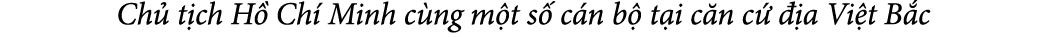 Ch t ch H  Ch  Minh c ng m t s  c n b  t i c n c    a Vi t B c