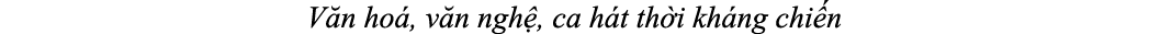 V n ho , v n ngh , ca h t th i kh ng chi n 