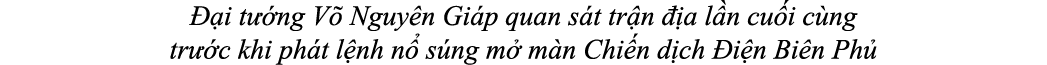 i t  ng V  Nguy n Gi p quan s t tr n   a l n cu i c ng tr  c khi ph t l nh n  s ng m  m n Chi n d ch  i n Bi n Ph 