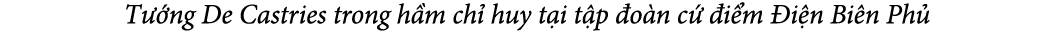  T ng De Castries trong h m ch  huy t i t p  o n c   i m  i n Bi n Ph 